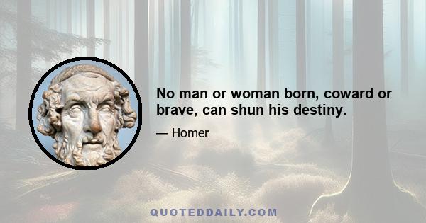 No man or woman born, coward or brave, can shun his destiny.