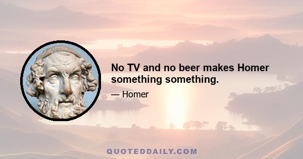 No TV and no beer makes Homer something something.