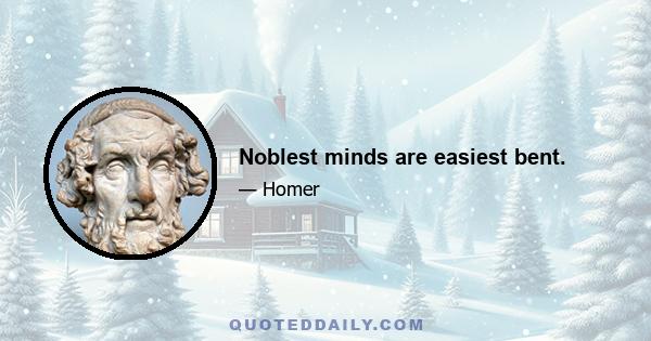 Noblest minds are easiest bent.