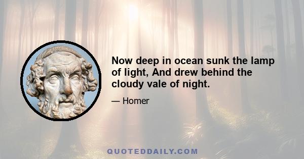 Now deep in ocean sunk the lamp of light, And drew behind the cloudy vale of night.