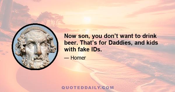 Now son, you don’t want to drink beer. That’s for Daddies, and kids with fake IDs.