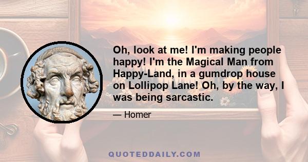 Oh, look at me! I'm making people happy! I'm the Magical Man from Happy-Land, in a gumdrop house on Lollipop Lane! Oh, by the way, I was being sarcastic.