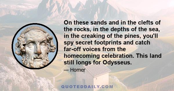 On these sands and in the clefts of the rocks, in the depths of the sea, in the creaking of the pines, you'll spy secret footprints and catch far-off voices from the homecoming celebration. This land still longs for