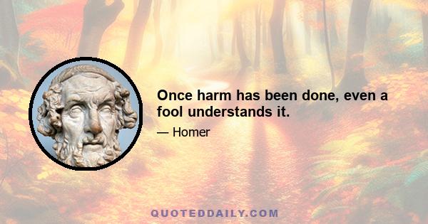 Once harm has been done, even a fool understands it.