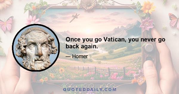 Once you go Vatican, you never go back again.