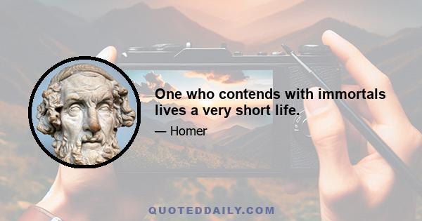 One who contends with immortals lives a very short life.