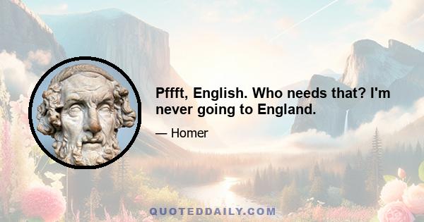 Pffft, English. Who needs that? I'm never going to England.