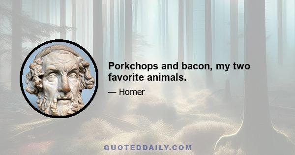 Porkchops and bacon, my two favorite animals.