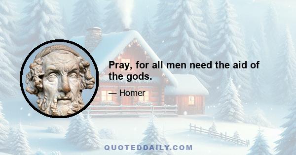 Pray, for all men need the aid of the gods.