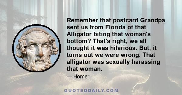 Remember that postcard Grandpa sent us from Florida of that Alligator biting that woman's bottom? That's right, we all thought it was hilarious. But, it turns out we were wrong. That alligator was sexually harassing