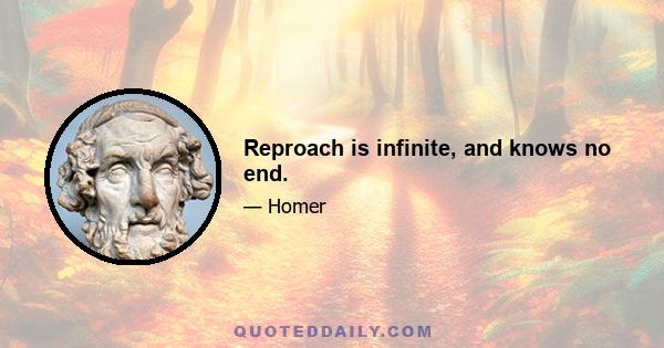 Reproach is infinite, and knows no end.