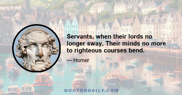 Servants, when their lords no longer sway, Their minds no more to righteous courses bend.