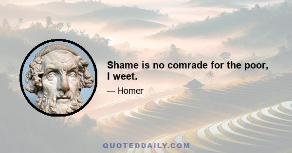 Shame is no comrade for the poor, I weet.