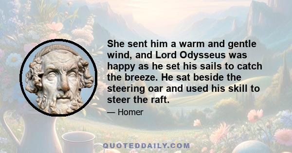 She sent him a warm and gentle wind, and Lord Odysseus was happy as he set his sails to catch the breeze. He sat beside the steering oar and used his skill to steer the raft.