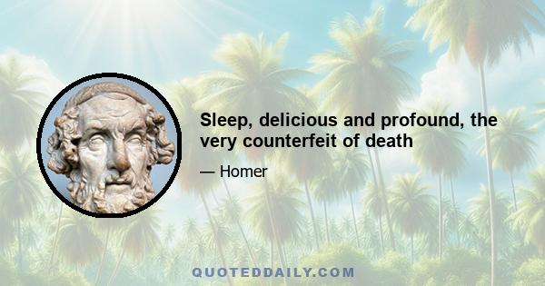 Sleep, delicious and profound, the very counterfeit of death