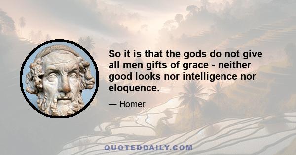 So it is that the gods do not give all men gifts of grace - neither good looks nor intelligence nor eloquence.