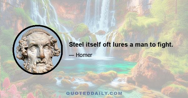 Steel itself oft lures a man to fight.