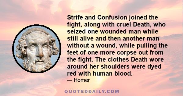 Strife and Confusion joined the fight, along with cruel Death, who seized one wounded man while still alive and then another man without a wound, while pulling the feet of one more corpse out from the fight. The clothes 