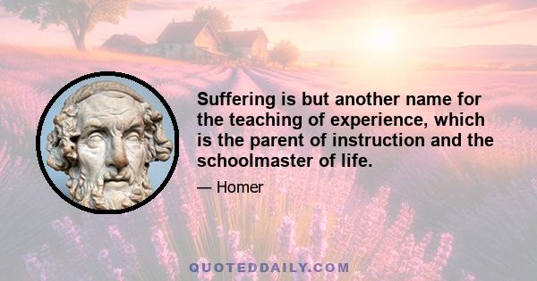 Suffering is but another name for the teaching of experience, which is the parent of instruction and the schoolmaster of life.