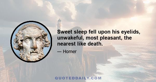 Sweet sleep fell upon his eyelids, unwakeful, most pleasant, the nearest like death.