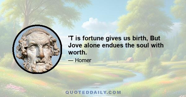 'T is fortune gives us birth, But Jove alone endues the soul with worth.