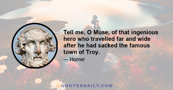 Tell me, O Muse, of that ingenious hero who travelled far and wide after he had sacked the famous town of Troy.