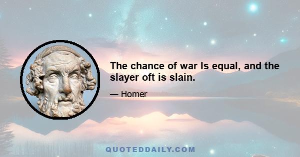 The chance of war Is equal, and the slayer oft is slain.