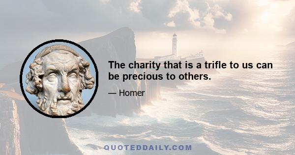 The charity that is a trifle to us can be precious to others.