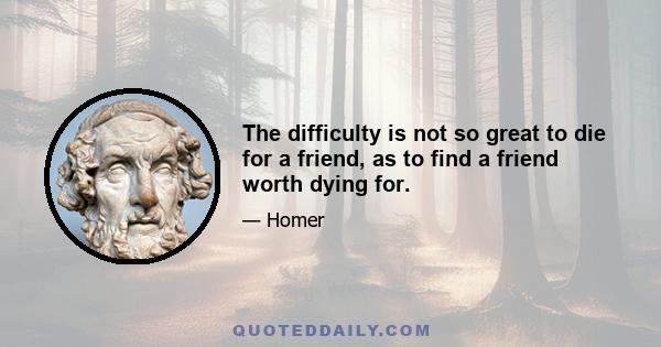 The difficulty is not so great to die for a friend, as to find a friend worth dying for.