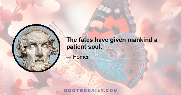 The fates have given mankind a patient soul.