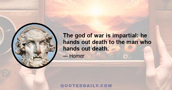 The god of war is impartial: he hands out death to the man who hands out death.