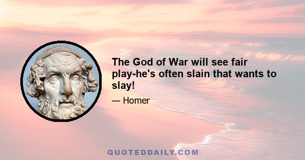 The God of War will see fair play-he's often slain that wants to slay!