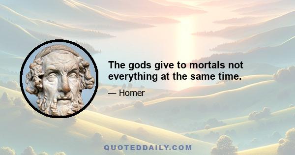 The gods give to mortals not everything at the same time.