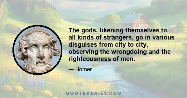 The gods, likening themselves to all kinds of strangers, go in various disguises from city to city, observing the wrongdoing and the righteousness of men.