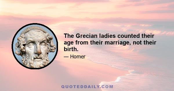 The Grecian ladies counted their age from their marriage, not their birth.