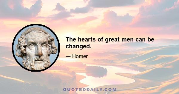 The hearts of great men can be changed.