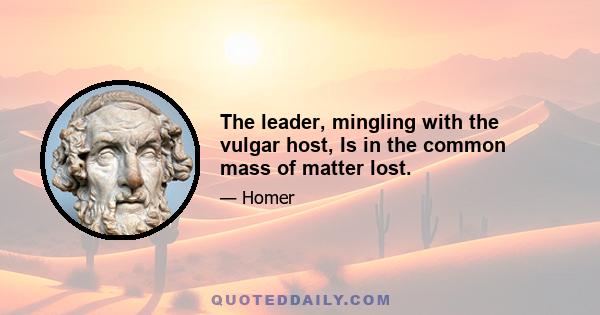 The leader, mingling with the vulgar host, Is in the common mass of matter lost.