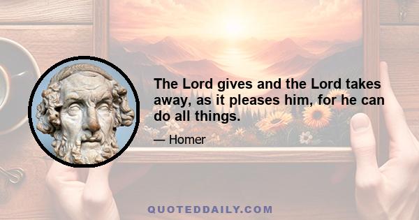 The Lord gives and the Lord takes away, as it pleases him, for he can do all things.