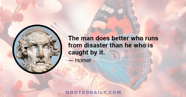 The man does better who runs from disaster than he who is caught by it.