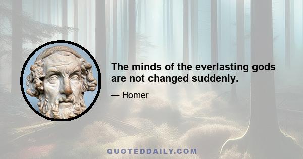 The minds of the everlasting gods are not changed suddenly.