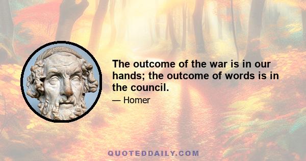 The outcome of the war is in our hands; the outcome of words is in the council.