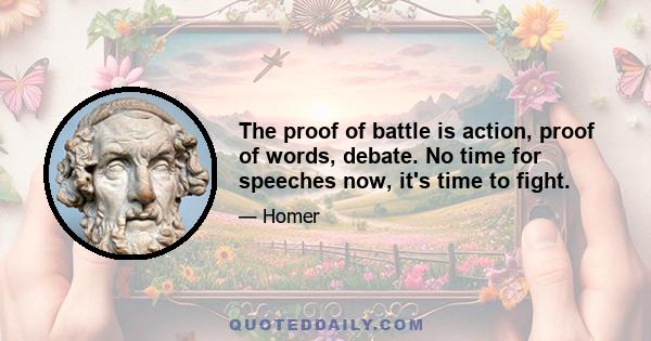 The proof of battle is action, proof of words, debate. No time for speeches now, it's time to fight.