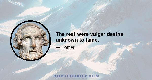 The rest were vulgar deaths unknown to fame.