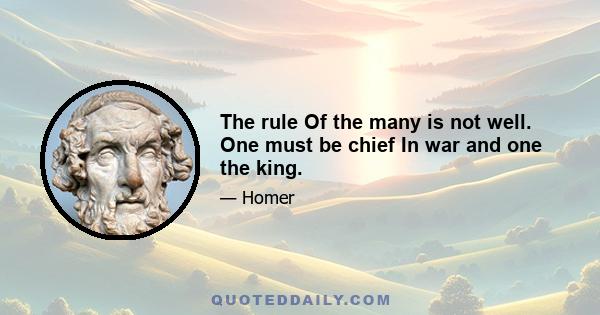 The rule Of the many is not well. One must be chief In war and one the king.