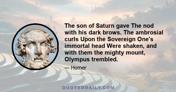 The son of Saturn gave The nod with his dark brows. The ambrosial curls Upon the Sovereign One's immortal head Were shaken, and with them the mighty mount, Olympus trembled.