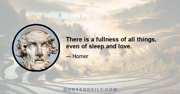 There is a fullness of all things, even of sleep and love.