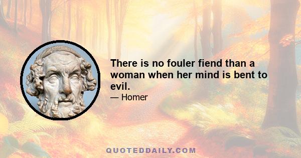 There is no fouler fiend than a woman when her mind is bent to evil.