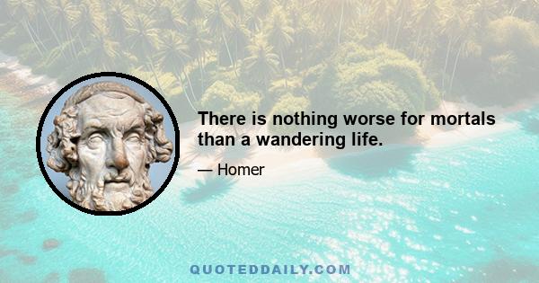 There is nothing worse for mortals than a wandering life.