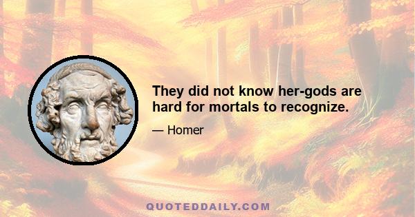 They did not know her-gods are hard for mortals to recognize.