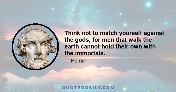 Think not to match yourself against the gods, for men that walk the earth cannot hold their own with the immortals.